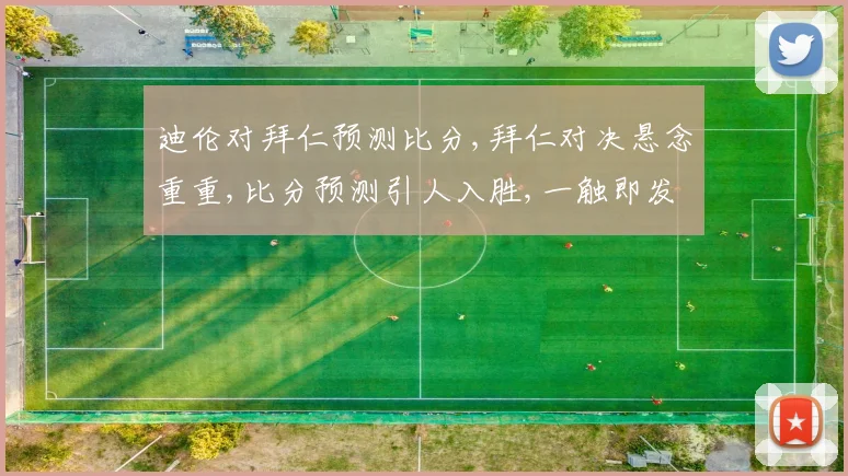 迪伦对拜仁预测比分,拜仁对决悬念重重,比分预测引人入胜,一触即发
