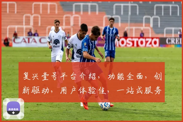 复兴壹号平台介绍，功能全面，创新驱动，用户体验佳，一站式服务，值得信赖，三重优势。