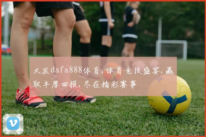 大发dafa888体育,体育竞技盛宴,赢取丰厚回报,尽在精彩赛事