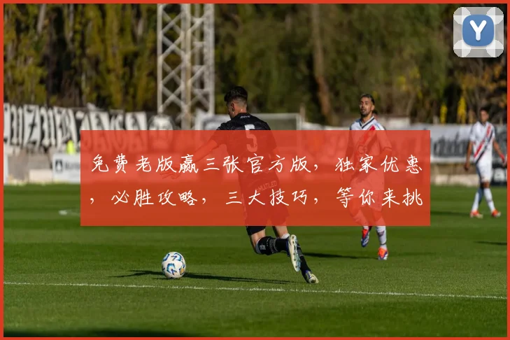 免费老版赢三张官方版，独家优惠，必胜攻略，三大技巧，等你来挑战