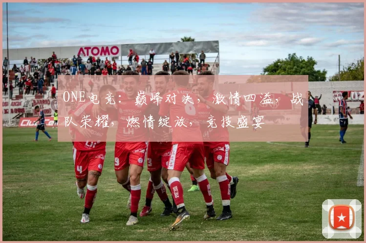 ONE电竞：巅峰对决，激情四溢，战队荣耀，燃情绽放，竞技盛宴