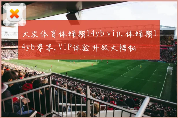 大发体育体蛹期14yb vip,体蛹期14yb尊享,VIP体验升级大揭秘