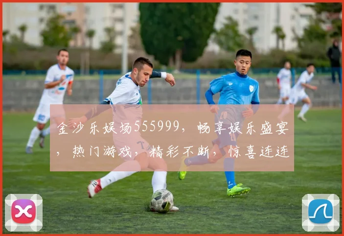 金沙乐娱场555999，畅享娱乐盛宴，热门游戏，精彩不断，惊喜连连，不容错过